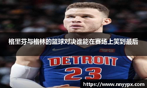 格里芬与格林的篮球对决谁能在赛场上笑到最后