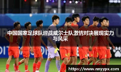 中国国家足球队迎战威尔士队激情对决展现实力与风采