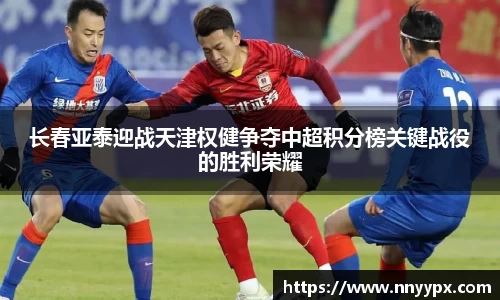 长春亚泰迎战天津权健争夺中超积分榜关键战役的胜利荣耀