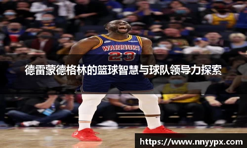 德雷蒙德格林的篮球智慧与球队领导力探索